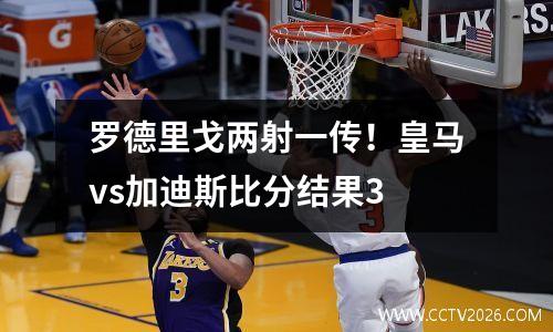 罗德里戈两射一传！皇马vs加迪斯比分结果3