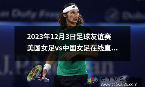 2023年12月3日足球友谊赛美国女足vs中国女足在线直播
