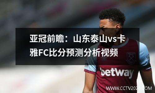 亚冠前瞻：山东泰山vs卡雅FC比分预测分析视频