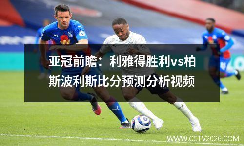 亚冠前瞻：利雅得胜利vs柏斯波利斯比分预测分析视频