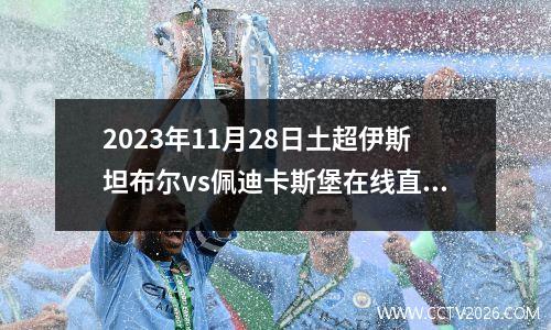 2023年11月28日土超伊斯坦布尔vs佩迪卡斯堡在线直播
