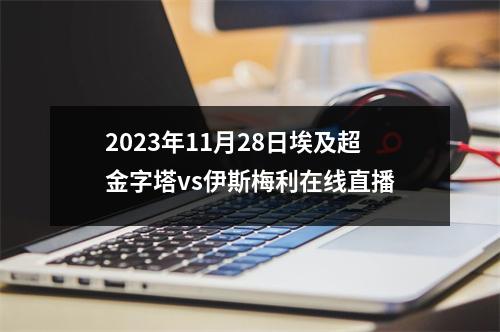 2023年11月28日埃及超金字塔vs伊斯梅利在线直播