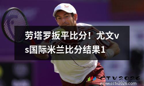 劳塔罗扳平比分！尤文vs国际米兰比分结果1