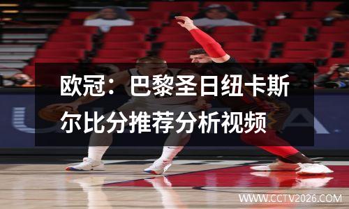 欧冠：巴黎圣日纽卡斯尔比分推荐分析视频