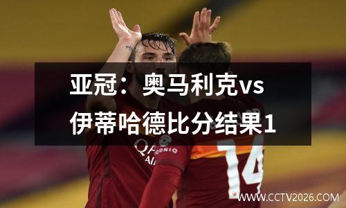 亚冠：奥马利克vs伊蒂哈德比分结果1