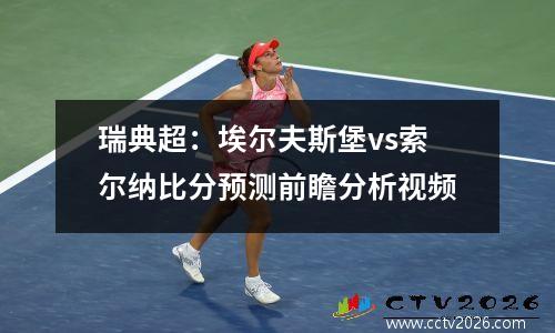 瑞典超：埃尔夫斯堡vs索尔纳比分预测前瞻分析视频