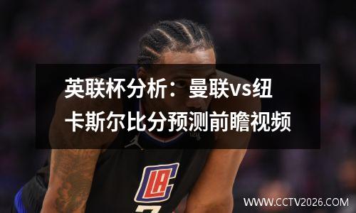 英联杯分析：曼联vs纽卡斯尔比分预测前瞻视频