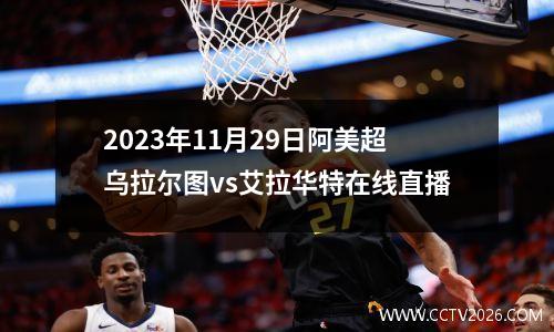 2023年11月29日阿美超乌拉尔图vs艾拉华特在线直播