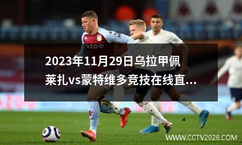 2023年11月29日乌拉甲佩莱扎vs蒙特维多竞技在线直播