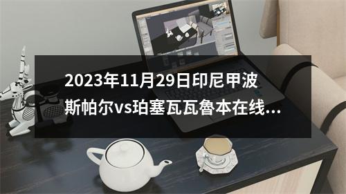 2023年11月29日印尼甲波斯帕尔vs珀塞瓦瓦魯本在线直播