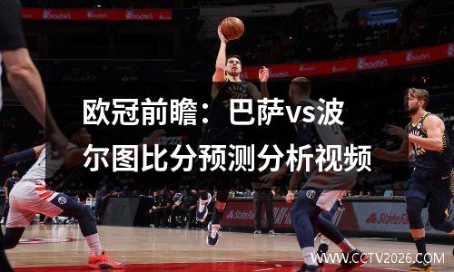 欧冠前瞻：巴萨vs波尔图比分预测分析视频