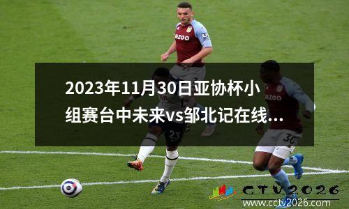 2023年11月30日亚协杯小组赛台中未来vs邹北记在线直播