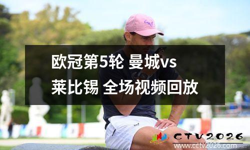欧冠第5轮 曼城vs莱比锡 全场视频回放