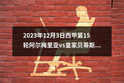 2023年12月3日西甲第15轮阿尔梅里亚vs皇家贝蒂斯在线直播