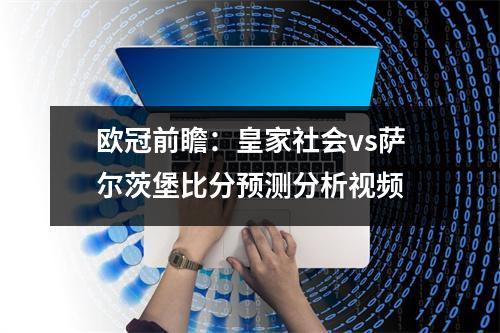 欧冠前瞻：皇家社会vs萨尔茨堡比分预测分析视频