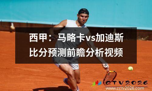 西甲：马略卡vs加迪斯比分预测前瞻分析视频