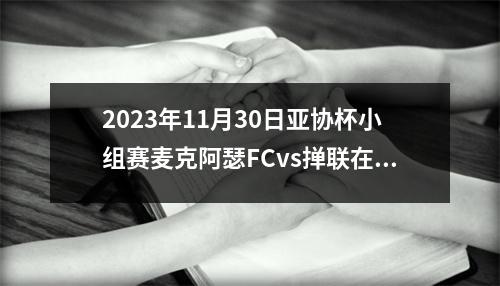 2023年11月30日亚协杯小组赛麦克阿瑟FCvs掸联在线直播