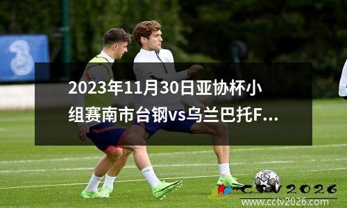 2023年11月30日亚协杯小组赛南市台钢vs乌兰巴托FC在线直播