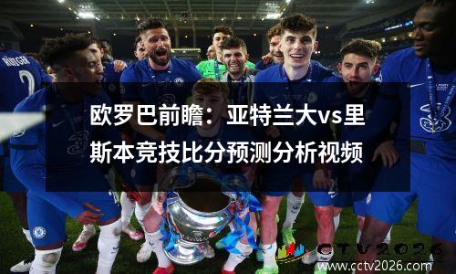 欧罗巴前瞻：亚特兰大vs里斯本竞技比分预测分析视频