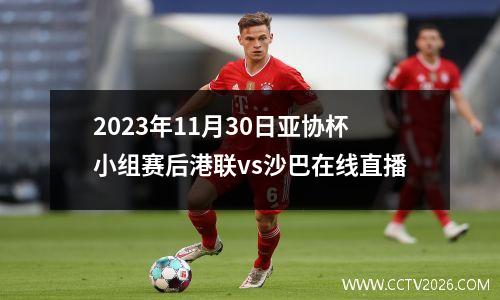 2023年11月30日亚协杯小组赛后港联vs沙巴在线直播