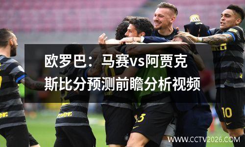 欧罗巴：马赛vs阿贾克斯比分预测前瞻分析视频