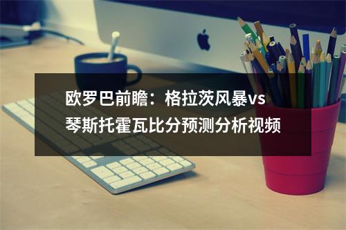 欧罗巴前瞻：格拉茨风暴vs琴斯托霍瓦比分预测分析视频