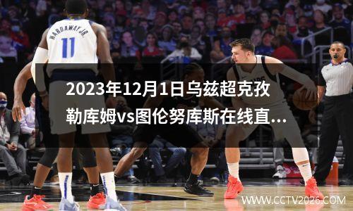 2023年12月1日乌兹超克孜勒库姆vs图伦努库斯在线直播