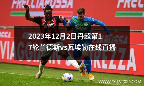 2023年12月2日丹超第17轮兰德斯vs瓦埃勒在线直播