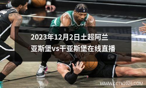2023年12月2日土超阿兰亚斯堡vs干亚斯堡在线直播