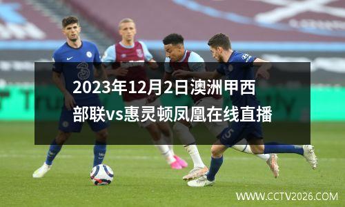 2023年12月2日澳洲甲西部联vs惠灵顿凤凰在线直播