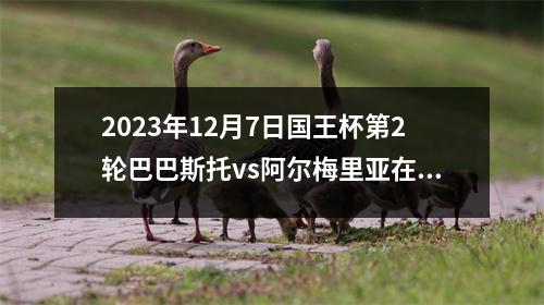 2023年12月7日国王杯第2轮巴巴斯托vs阿尔梅里亚在线直播