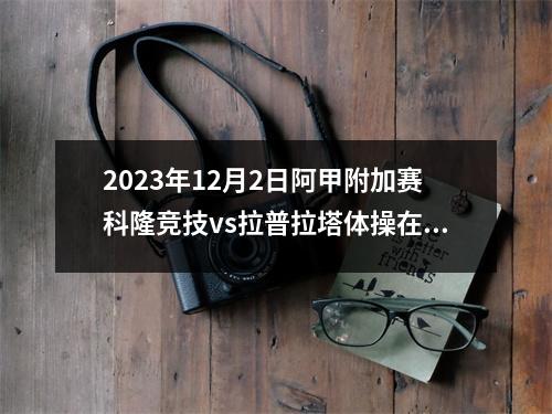 2023年12月2日阿甲附加赛科隆竞技vs拉普拉塔体操在线直播