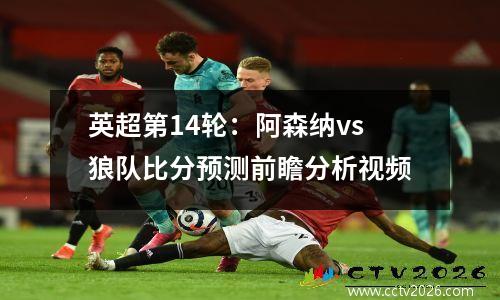 英超第14轮：阿森纳vs狼队比分预测前瞻分析视频