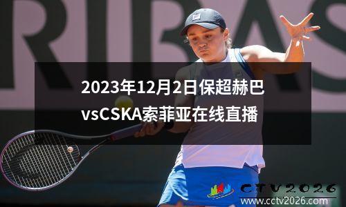 2023年12月2日保超赫巴vsCSKA索菲亚在线直播