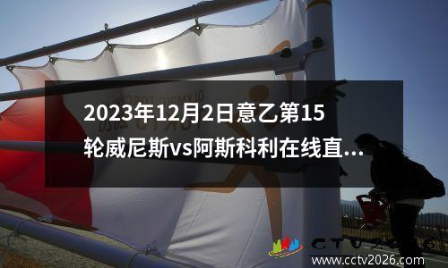 2023年12月2日意乙第15轮威尼斯vs阿斯科利在线直播