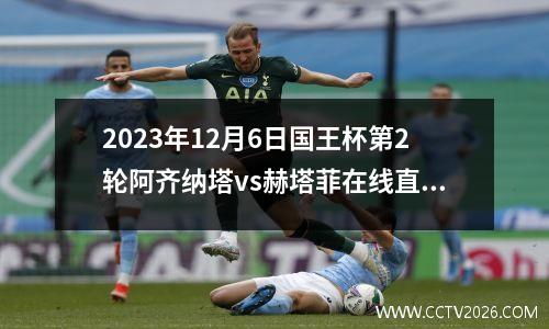 2023年12月6日国王杯第2轮阿齐纳塔vs赫塔菲在线直播