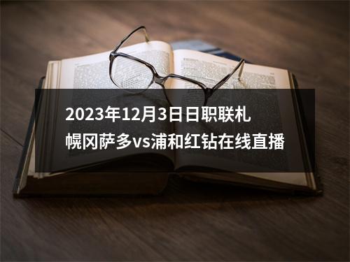 2023年12月3日日职联札幌冈萨多vs浦和红钻在线直播