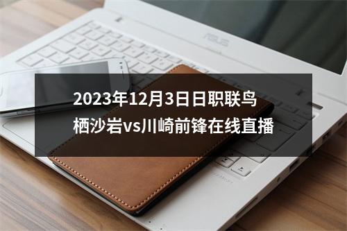2023年12月3日日职联鸟栖沙岩vs川崎前锋在线直播