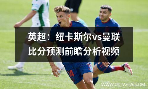 英超：纽卡斯尔vs曼联比分预测前瞻分析视频