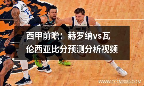 西甲前瞻：赫罗纳vs瓦伦西亚比分预测分析视频
