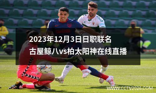 2023年12月3日日职联名古屋鲸八vs柏太阳神在线直播