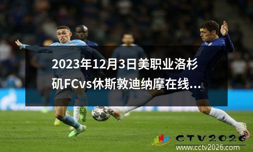 2023年12月3日美职业洛杉矶FCvs休斯敦迪纳摩在线直播