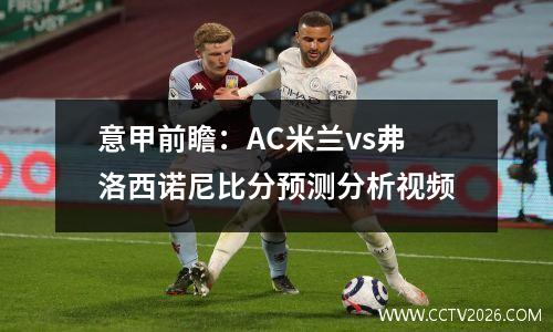 意甲前瞻：AC米兰vs弗洛西诺尼比分预测分析视频