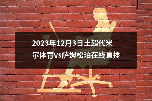 2023年12月3日土超代米尔体育vs萨姆松珀在线直播
