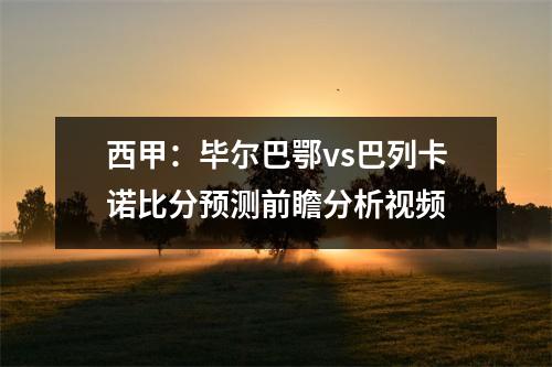 西甲：毕尔巴鄂vs巴列卡诺比分预测前瞻分析视频