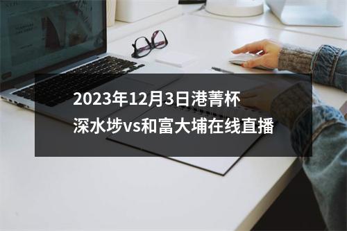 2023年12月3日港菁杯深水埗vs和富大埔在线直播