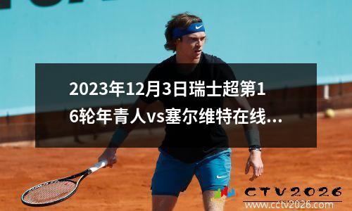 2023年12月3日瑞士超第16轮年青人vs塞尔维特在线直播