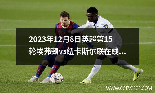 2023年12月8日英超第15轮埃弗顿vs纽卡斯尔联在线直播