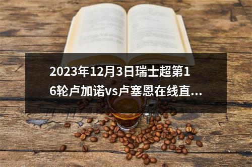 2023年12月3日瑞士超第16轮卢加诺vs卢塞恩在线直播