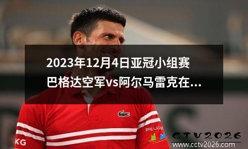 2023年12月4日亚冠小组赛巴格达空军vs阿尔马雷克在线直播